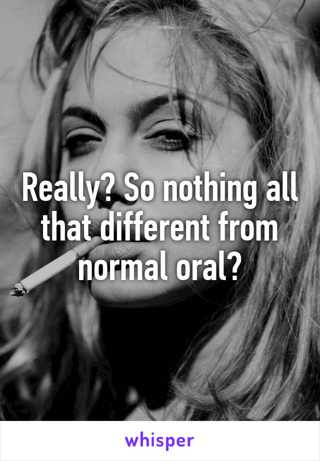 Really? So nothing all that different from normal oral?