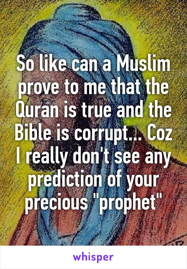 So like can a Muslim prove to me that the Quran is true and the Bible is corrupt... Coz I really don't see any prediction of your precious "prophet"