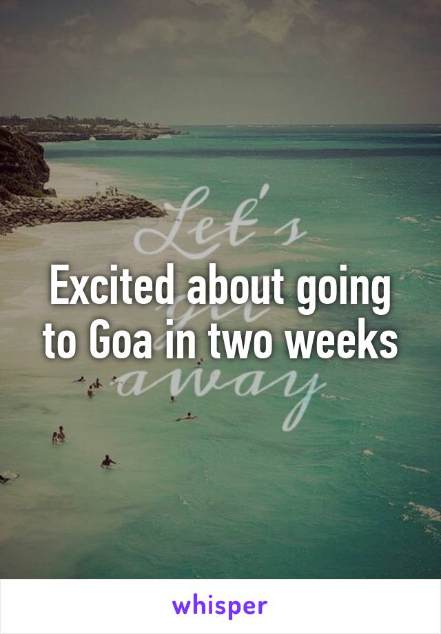 Excited about going to Goa in two weeks