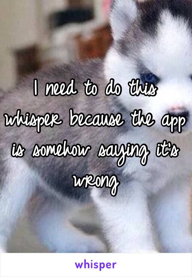 I need to do this whisper because the app is somehow saying it's wrong 