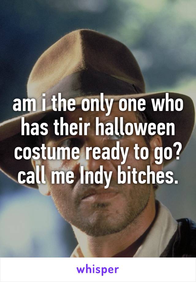 am i the only one who has their halloween costume ready to go? call me Indy bitches.