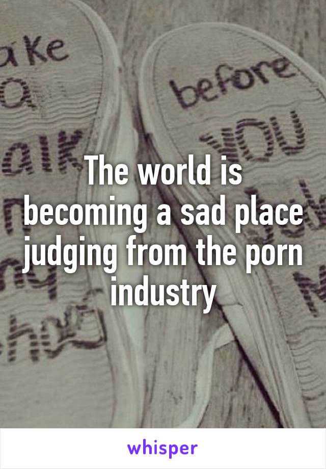 The world is becoming a sad place judging from the porn industry