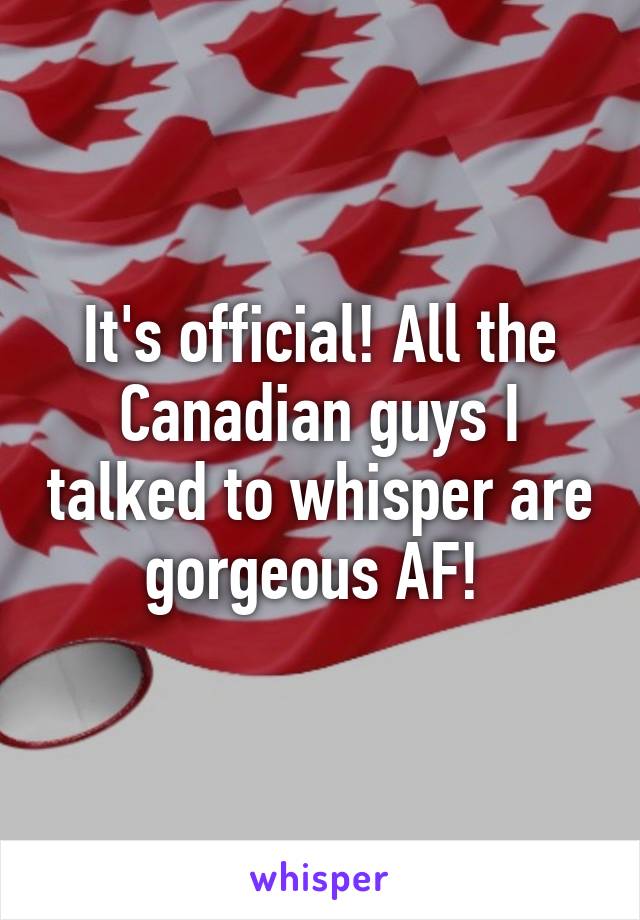 It's official! All the Canadian guys I talked to whisper are gorgeous AF! 
