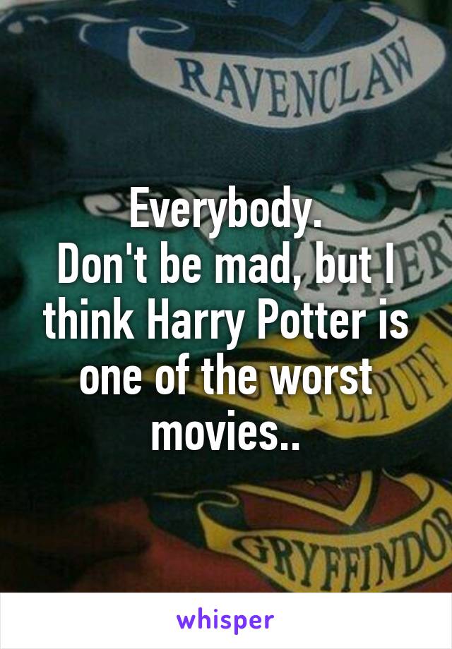 Everybody.
Don't be mad, but I think Harry Potter is one of the worst movies..