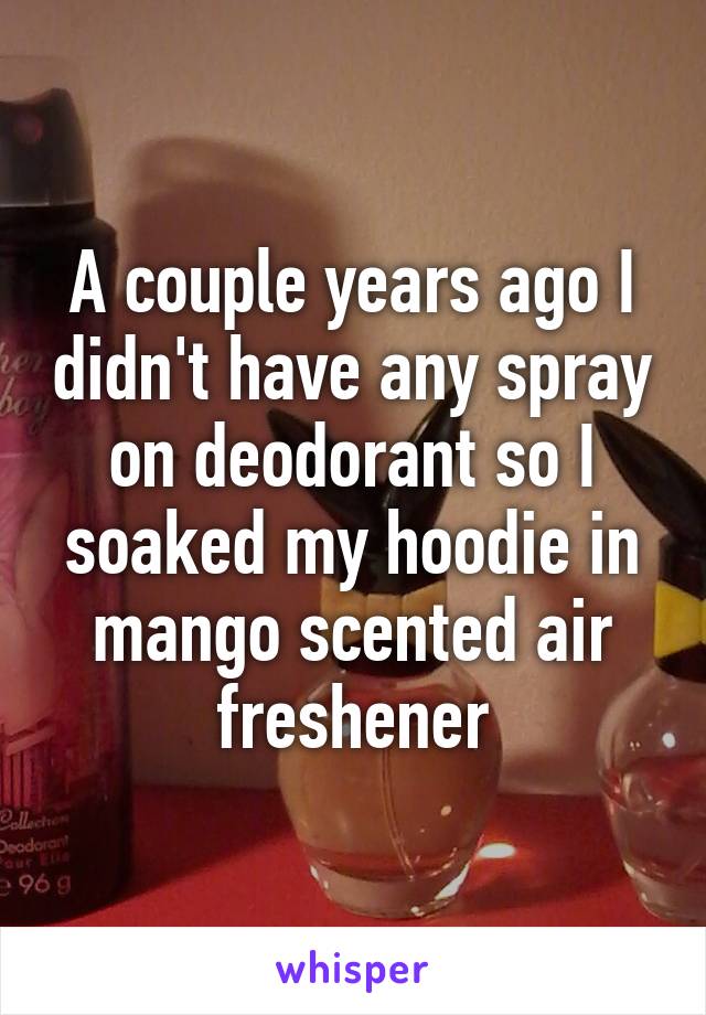 A couple years ago I didn't have any spray on deodorant so I soaked my hoodie in mango scented air freshener