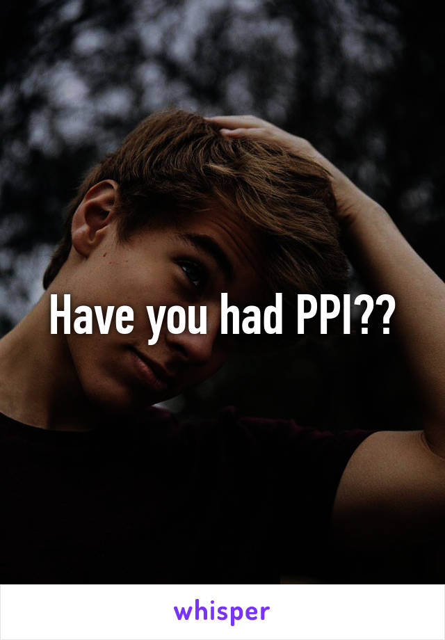 Have you had PPI??