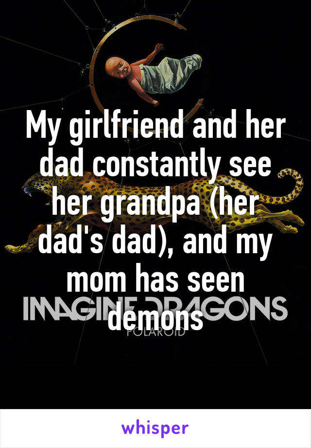 My girlfriend and her dad constantly see her grandpa (her dad's dad), and my mom has seen demons