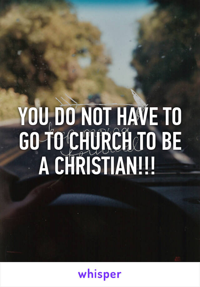 YOU DO NOT HAVE TO GO TO CHURCH TO BE A CHRISTIAN!!! 