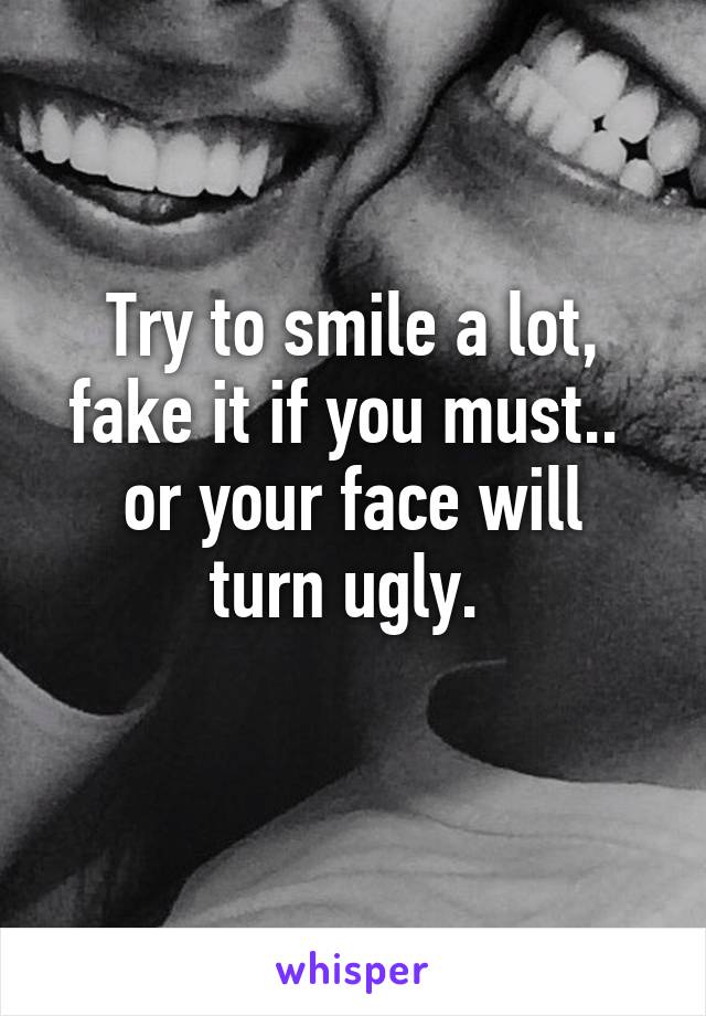 Try to smile a lot, fake it if you must.. 
or your face will turn ugly. 
