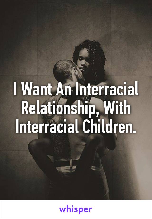 I Want An Interracial Relationship, With Interracial Children.