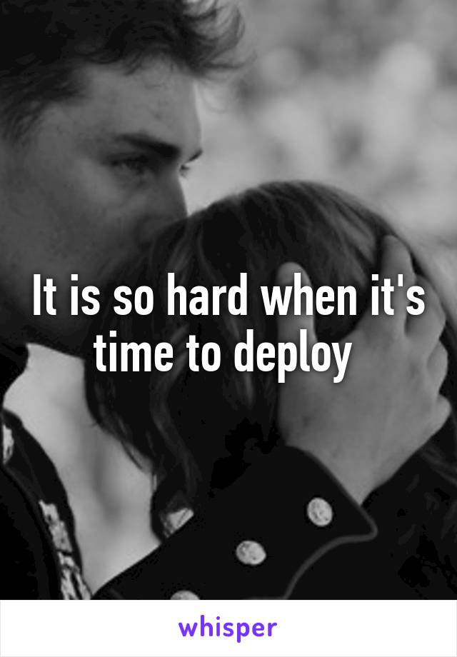 It is so hard when it's time to deploy 