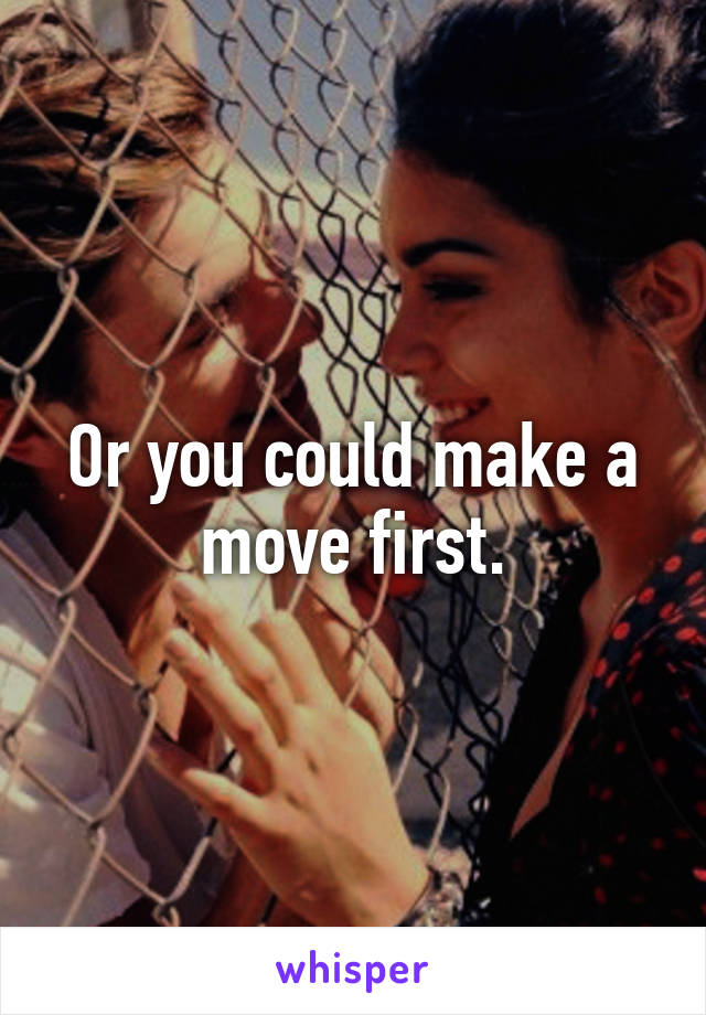 Or you could make a move first.