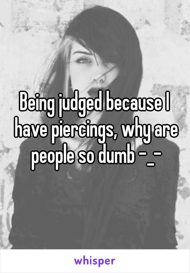 Being judged because I have piercings, why are people so dumb -_-