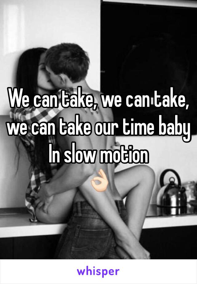We can take, we can take, we can take our time baby 
In slow motion 
👌🏻