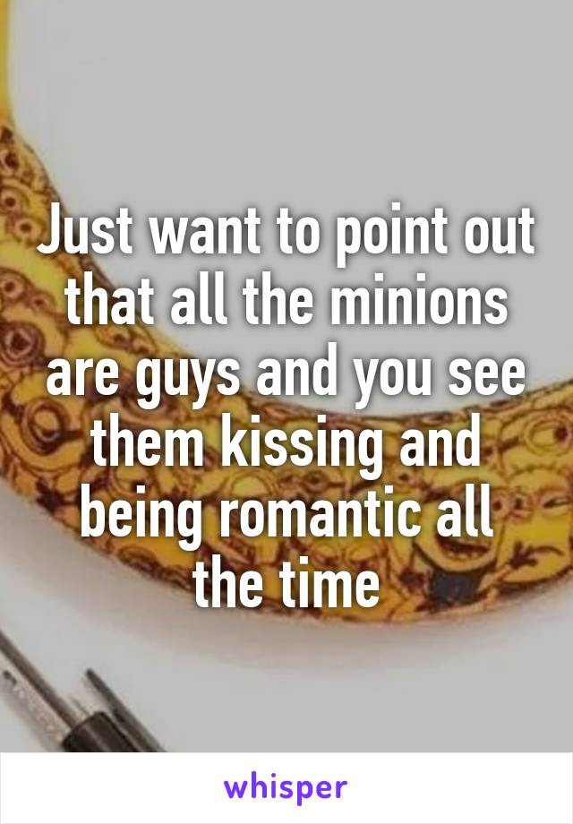 Just want to point out that all the minions are guys and you see them kissing and being romantic all the time