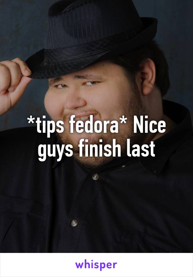 *tips fedora* Nice guys finish last