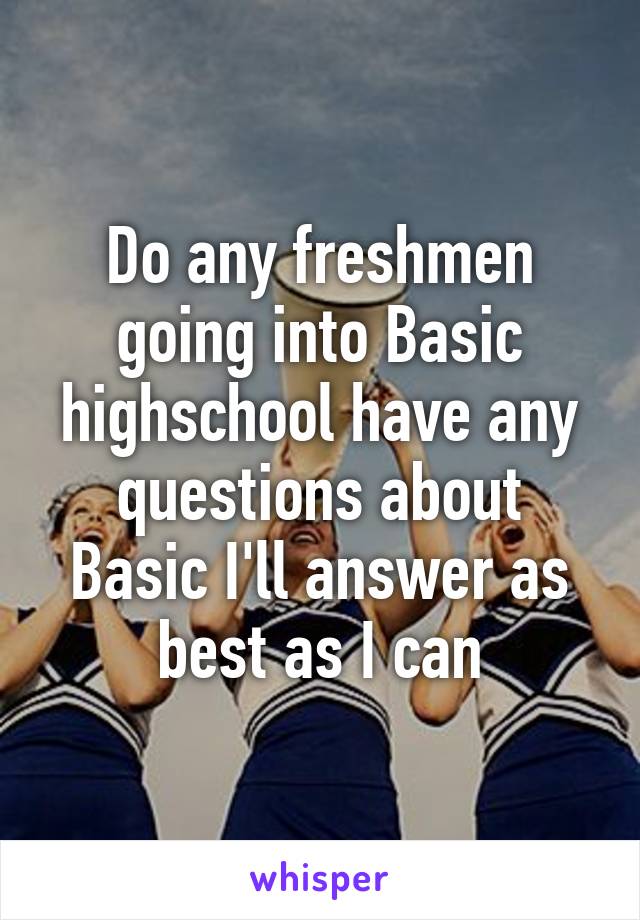 Do any freshmen going into Basic highschool have any questions about Basic I'll answer as best as I can