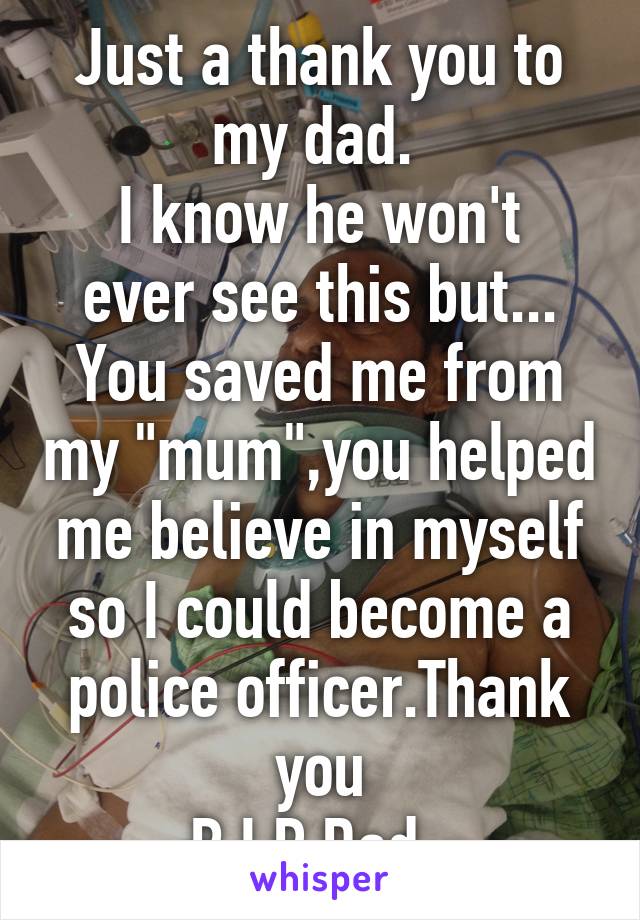 Just a thank you to my dad. 
I know he won't ever see this but... You saved me from my "mum",you helped me believe in myself so I could become a police officer.Thank you
R.I.P Dad. 