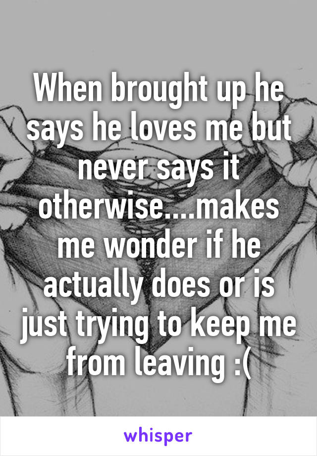 When brought up he says he loves me but never says it otherwise....makes me wonder if he actually does or is just trying to keep me from leaving :(
