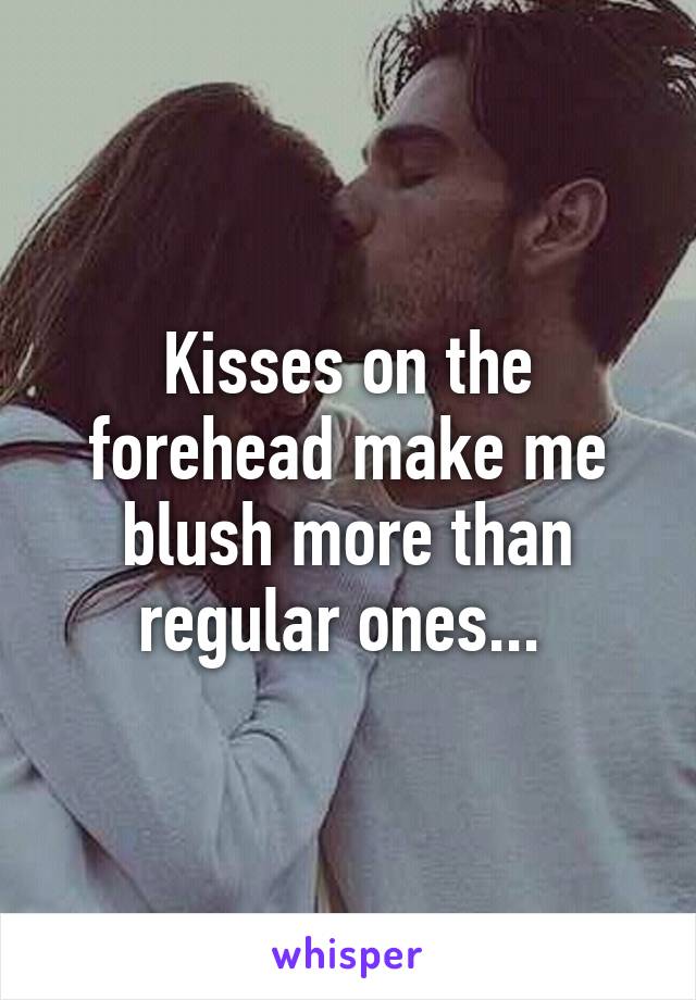 Kisses on the forehead make me blush more than regular ones... 