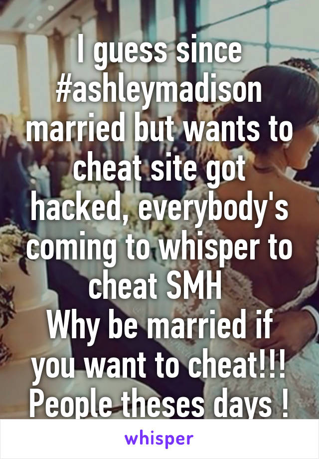 I guess since #ashleymadison married but wants to cheat site got hacked, everybody's coming to whisper to cheat SMH 
Why be married if you want to cheat!!! People theses days !
