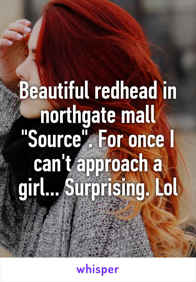 Beautiful redhead in northgate mall "Source". For once I can't approach a girl... Surprising. Lol