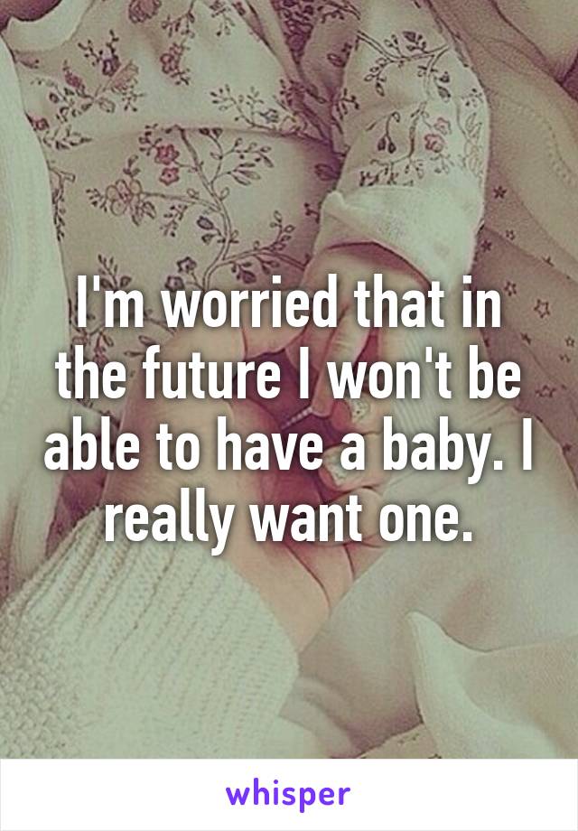 I'm worried that in the future I won't be able to have a baby. I really want one.