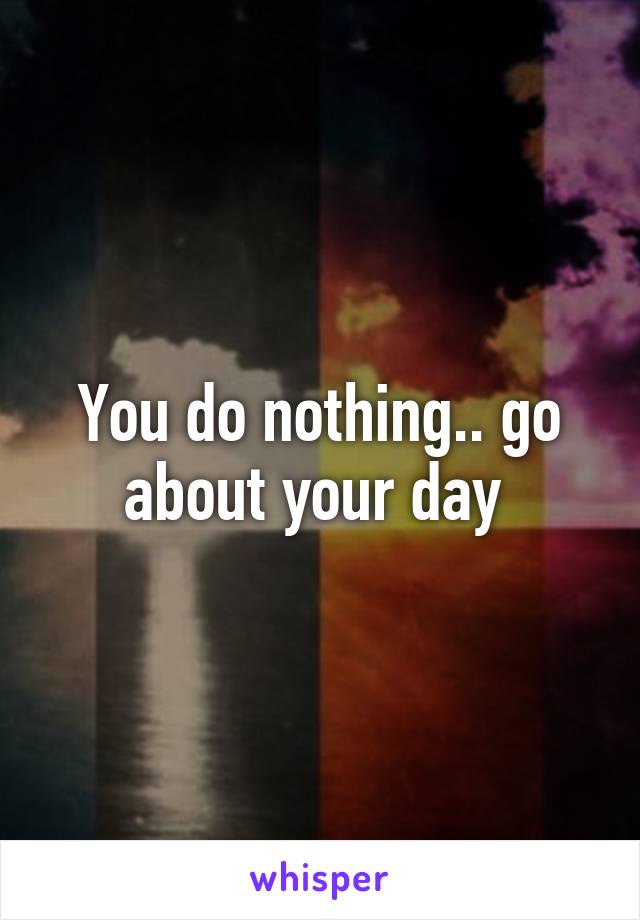 You do nothing.. go about your day 