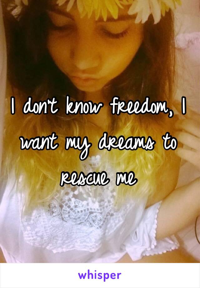 I don't know freedom, I want my dreams to rescue me 