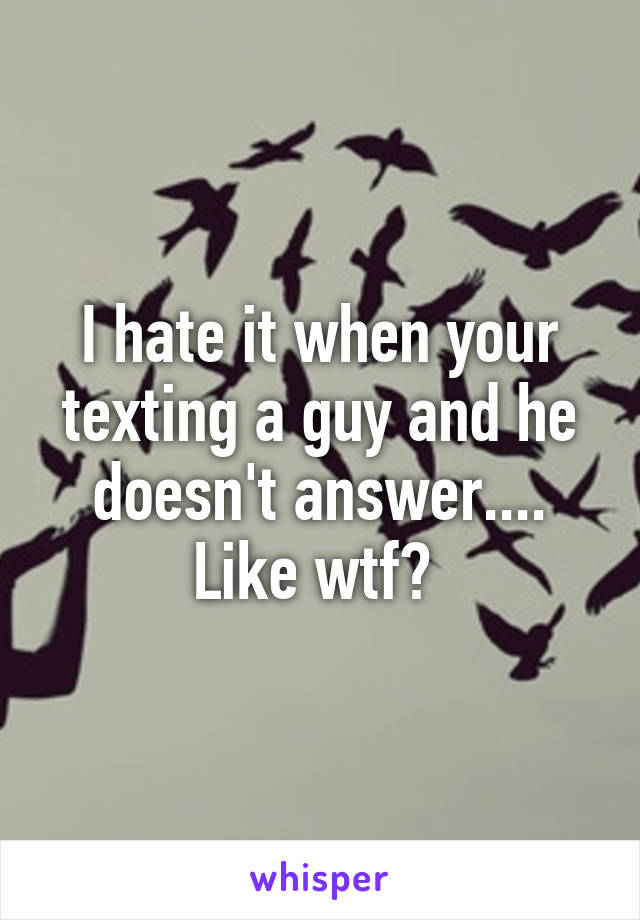 I hate it when your texting a guy and he doesn't answer.... Like wtf? 