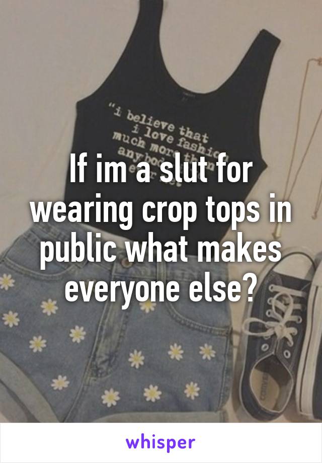 If im a slut for wearing crop tops in public what makes everyone else?