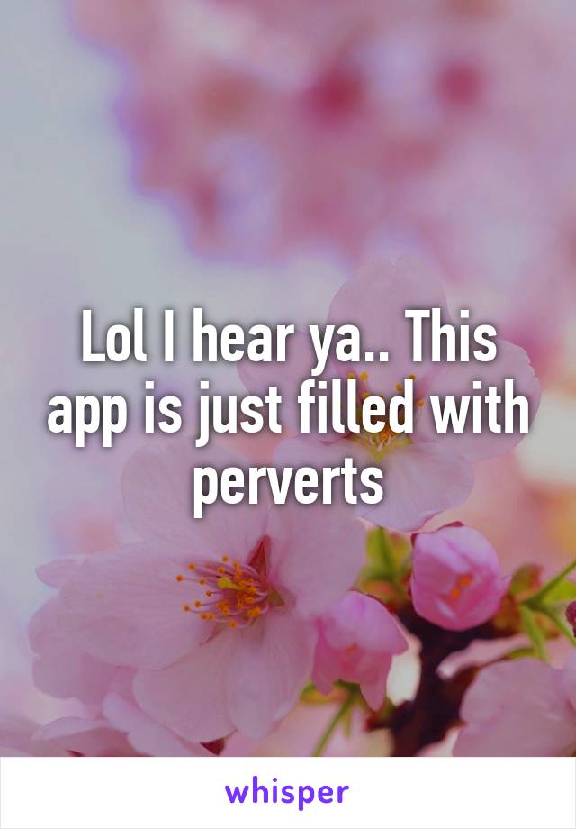 Lol I hear ya.. This app is just filled with perverts