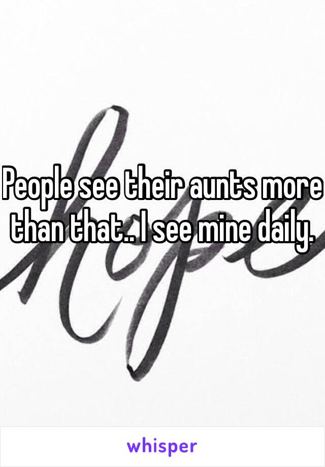 People see their aunts more than that.. I see mine daily.