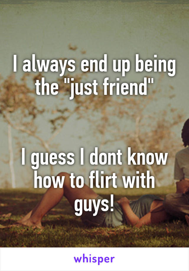 I always end up being the "just friend"


I guess I dont know how to flirt with guys!