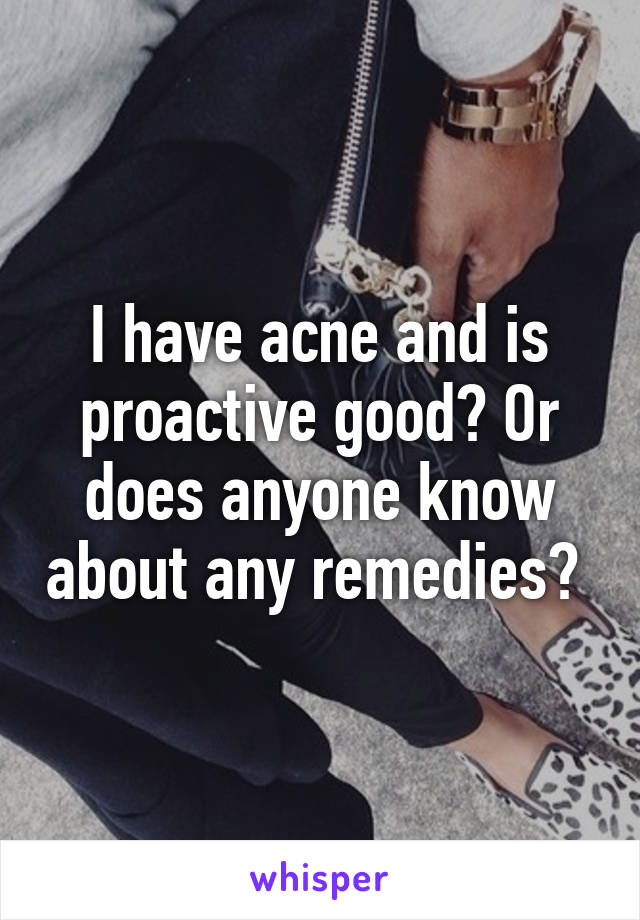 I have acne and is proactive good? Or does anyone know about any remedies? 