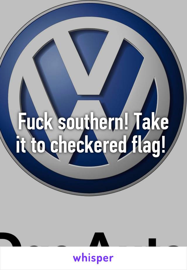 Fuck southern! Take it to checkered flag! 