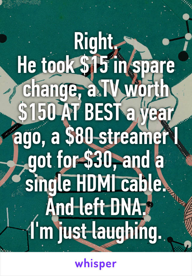 Right.
He took $15 in spare change, a TV worth $150 AT BEST a year ago, a $80 streamer I got for $30, and a single HDMI cable.
And left DNA.
I'm just laughing.