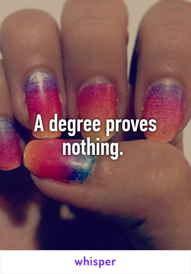 A degree proves nothing. 