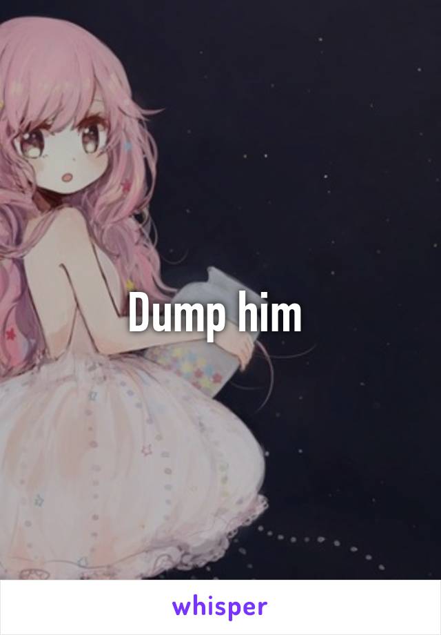 Dump him 