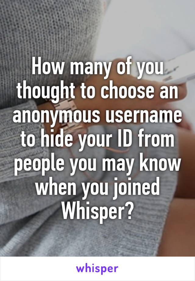 How many of you thought to choose an anonymous username to hide your ID from people you may know when you joined Whisper?