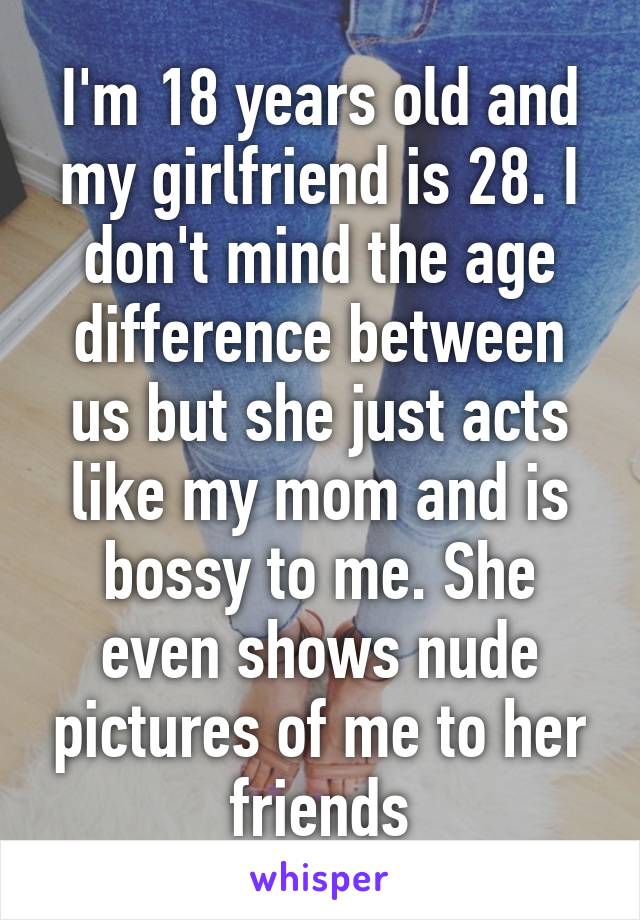 I'm 18 years old and my girlfriend is 28. I don't mind the age difference between us but she just acts like my mom and is bossy to me. She even shows nude pictures of me to her friends