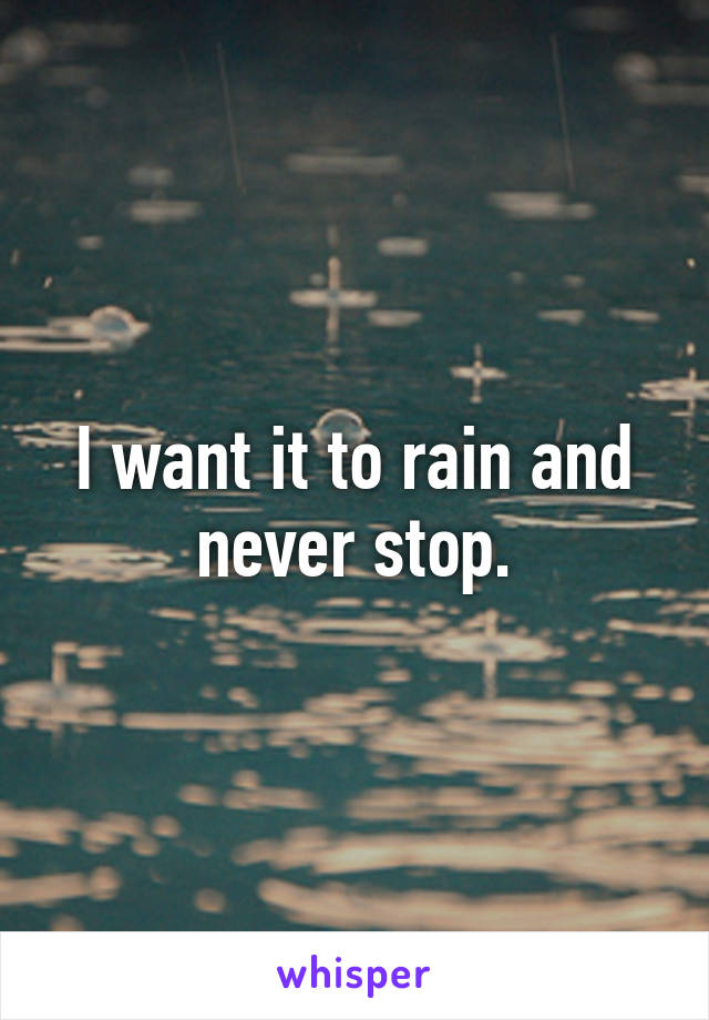 I want it to rain and never stop.