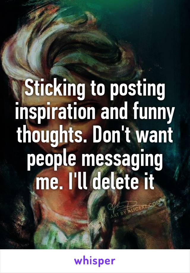 Sticking to posting inspiration and funny thoughts. Don't want people messaging me. I'll delete it