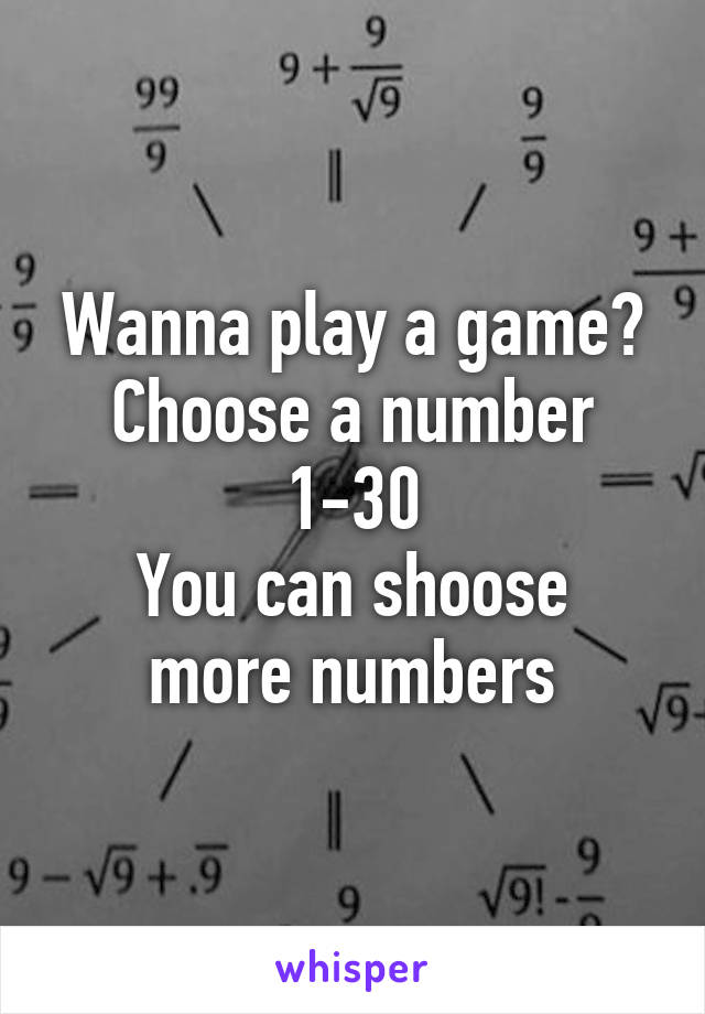 Wanna play a game?
Choose a number 1-30
You can shoose more numbers