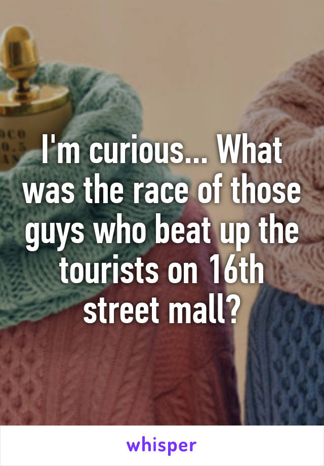 I'm curious... What was the race of those guys who beat up the tourists on 16th street mall?
