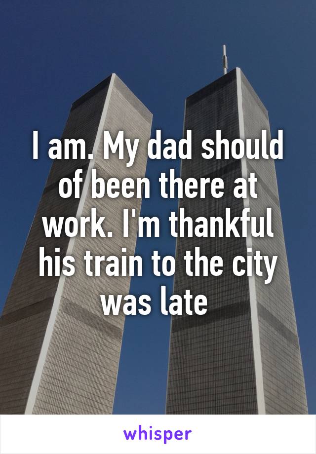 I am. My dad should of been there at work. I'm thankful his train to the city was late 