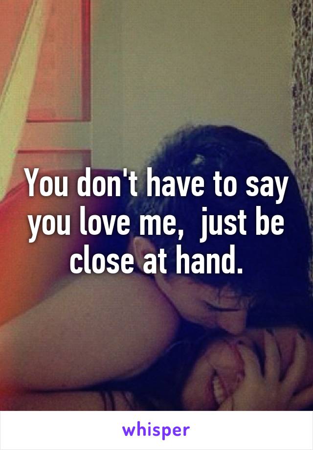 You don't have to say you love me,  just be close at hand.