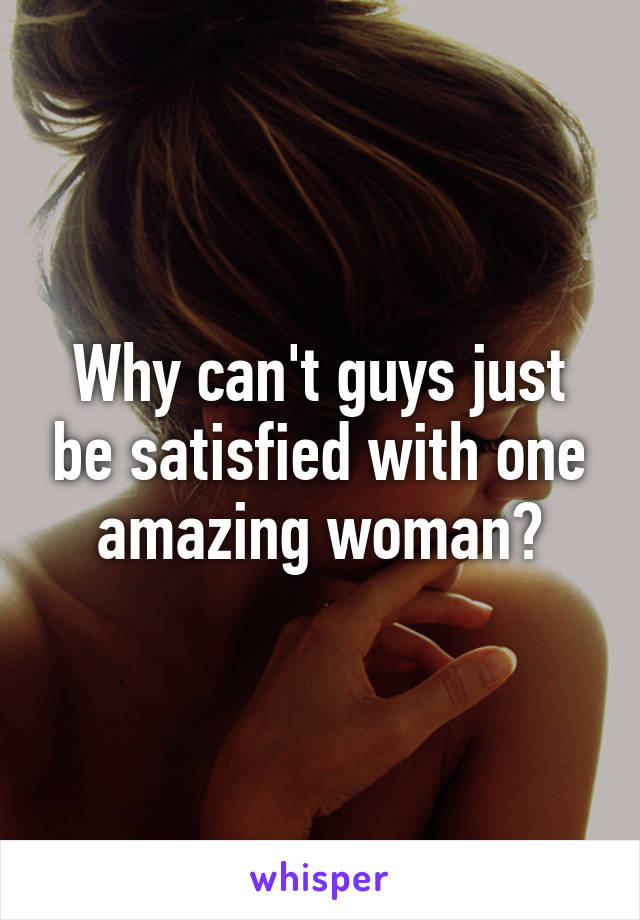 Why can't guys just be satisfied with one amazing woman?