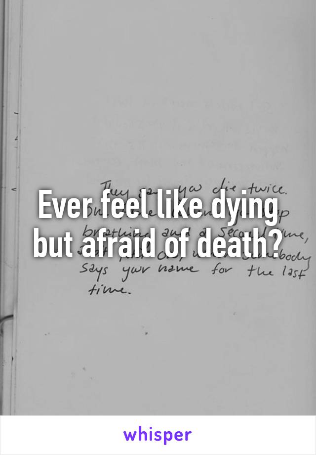 Ever feel like dying but afraid of death?