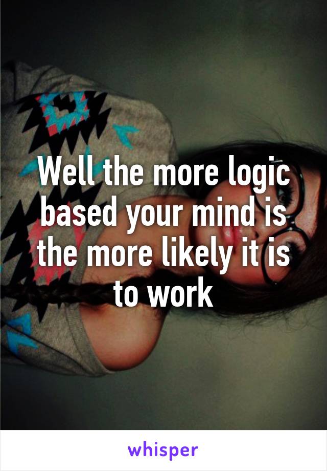 Well the more logic based your mind is the more likely it is to work